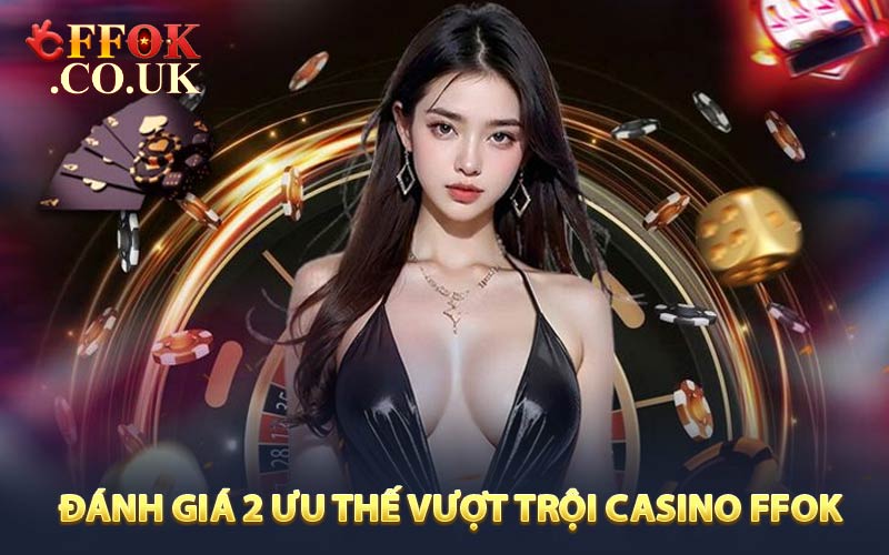 Đánh giá 2 ưu thế vượt trội của Casino FFOK