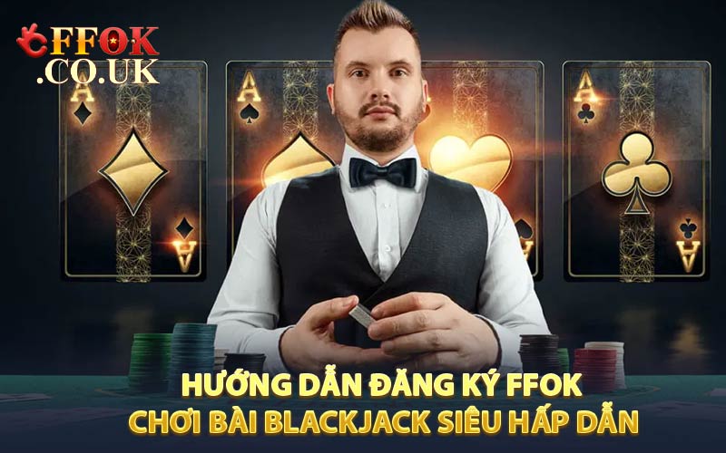 Hướng dẫn đăng ký FFOK chơi bài blackjack siêu hấp dẫn